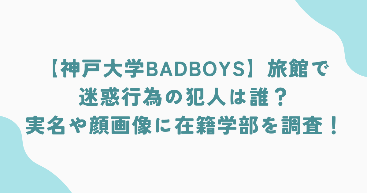 【神戸大学BADBOYS】旅館で迷惑行為の犯人は誰？実名や顔画像に在籍学部を調査！